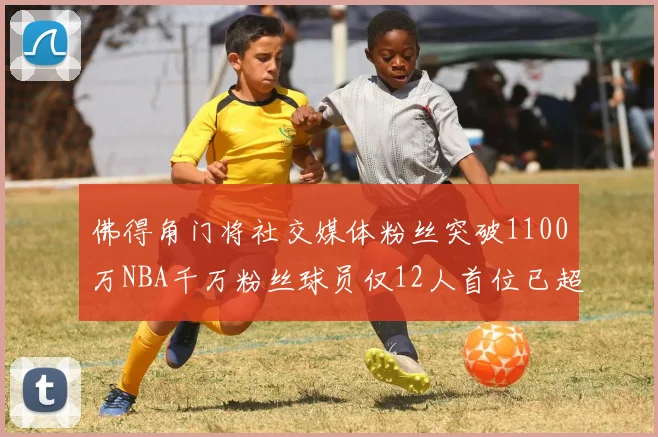 佛得角门将社交媒体粉丝突破1100万NBA千万粉丝球员仅12人首位已超亿