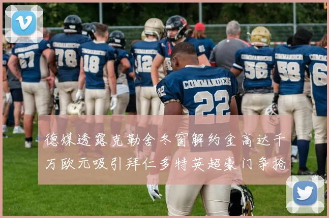 德媒透露克勒舍冬窗解约金高达千万欧元吸引拜仁多特英超豪门争抢