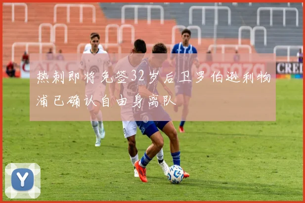 热刺即将免签32岁后卫罗伯逊利物浦已确认自由身离队