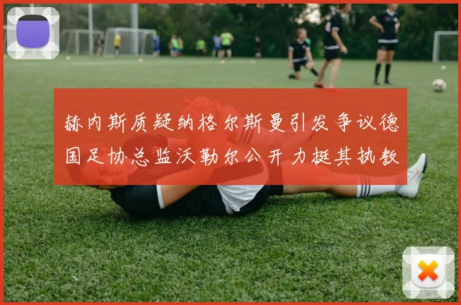 赫内斯质疑纳格尔斯曼引发争议德国足协总监沃勒尔公开力挺其执教表现