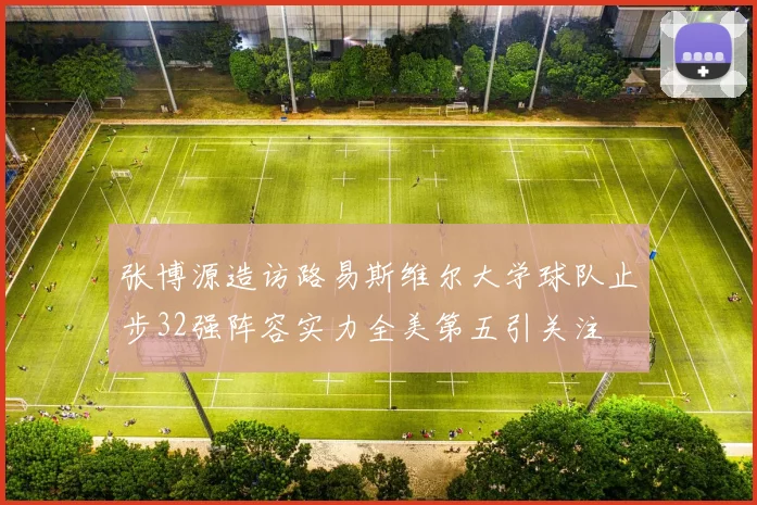 张博源造访路易斯维尔大学球队止步32强阵容实力全美第五引关注