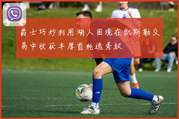 爵士巧妙利用湖人困境在凯斯勒交易中收获丰厚首轮选秀权