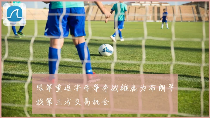 绿军重返字母争夺战雄鹿为布朗寻找第三方交易机会
