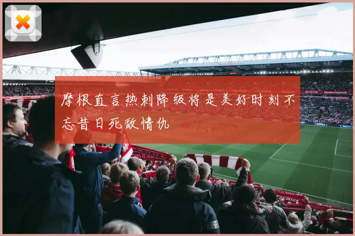 摩根直言热刺降级将是美好时刻不忘昔日死敌情仇