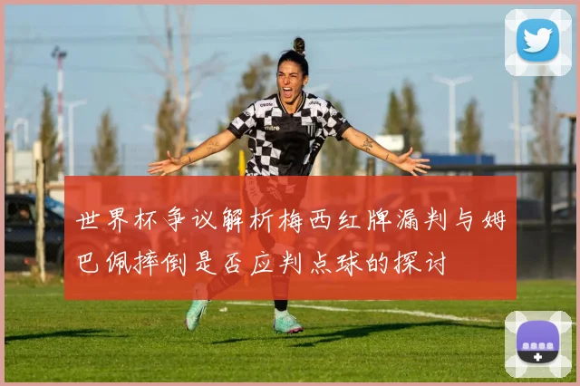 世界杯争议解析梅西红牌漏判与姆巴佩摔倒是否应判点球的探讨