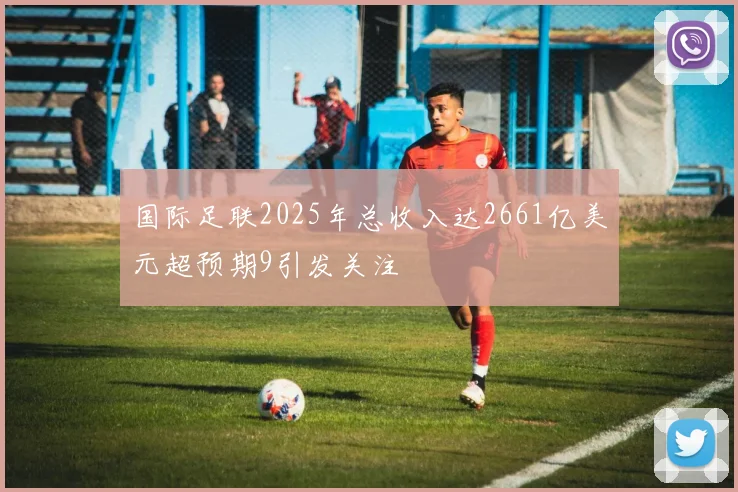 国际足联2025年总收入达2661亿美元超预期9引发关注