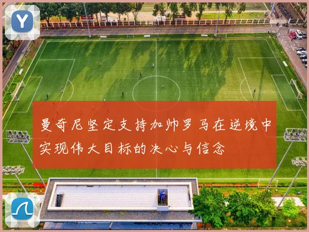 曼奇尼坚定支持加帅罗马在逆境中实现伟大目标的决心与信念