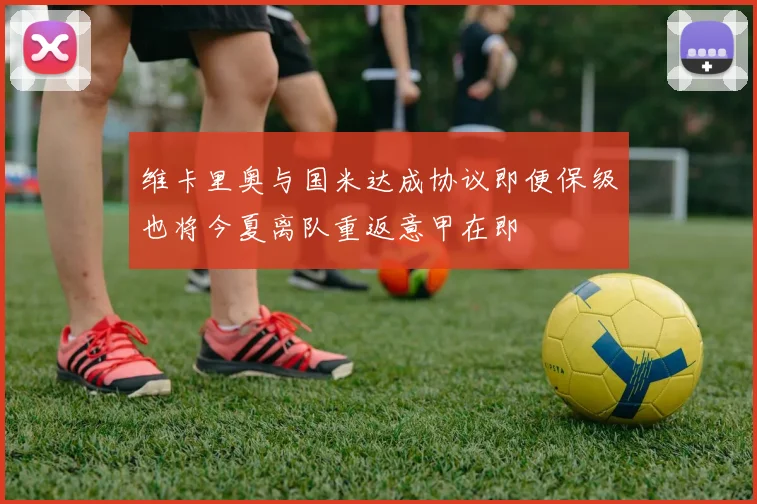 维卡里奥与国米达成协议即便保级也将今夏离队重返意甲在即