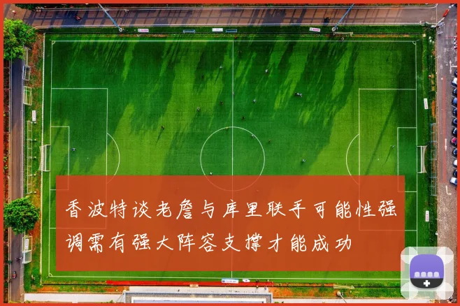 香波特谈老詹与库里联手可能性强调需有强大阵容支撑才能成功