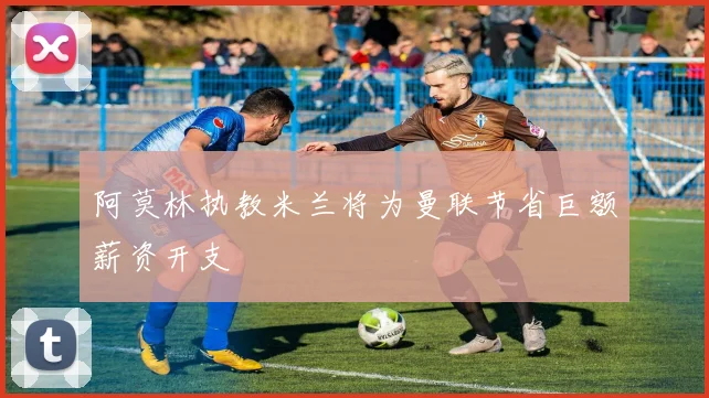 阿莫林执教米兰将为曼联节省巨额薪资开支