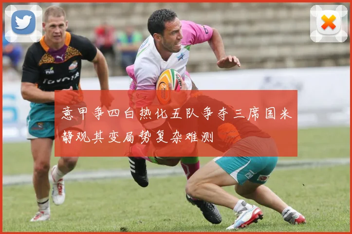 意甲争四白热化五队争夺三席国米静观其变局势复杂难测