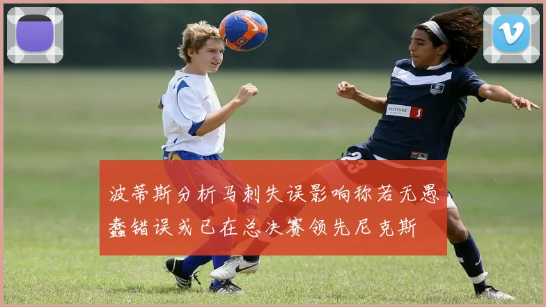 波蒂斯分析马刺失误影响称若无愚蠢错误或已在总决赛领先尼克斯