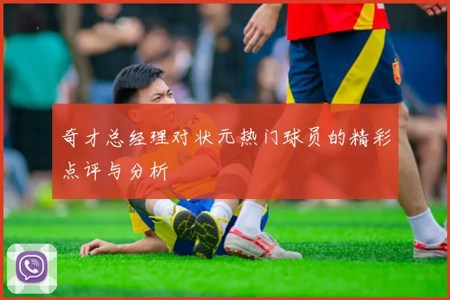 奇才总经理对状元热门球员的精彩点评与分析