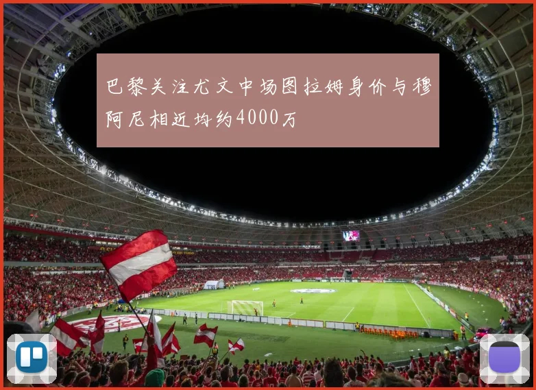 巴黎关注尤文中场图拉姆身价与穆阿尼相近均约4000万