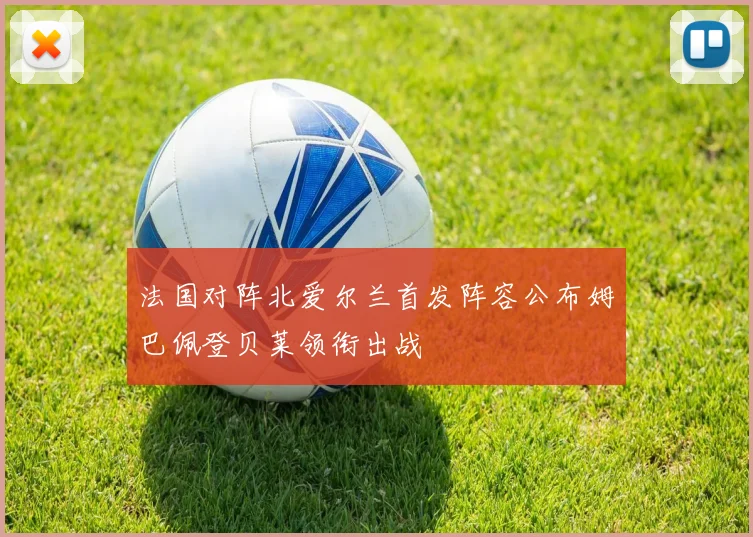 法国对阵北爱尔兰首发阵容公布姆巴佩登贝莱领衔出战