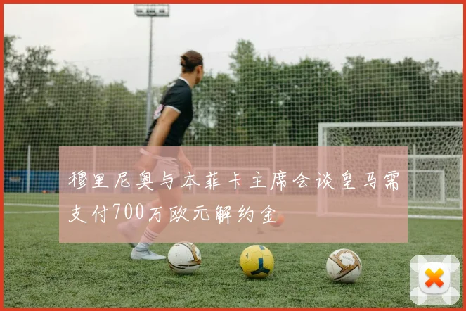 穆里尼奥与本菲卡主席会谈皇马需支付700万欧元解约金