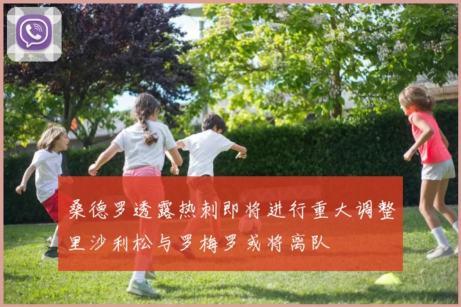 桑德罗透露热刺即将进行重大调整里沙利松与罗梅罗或将离队