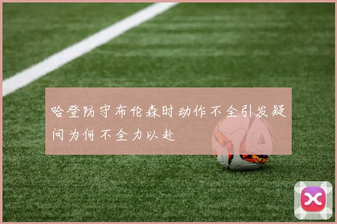 哈登防守布伦森时动作不全引发疑问为何不全力以赴