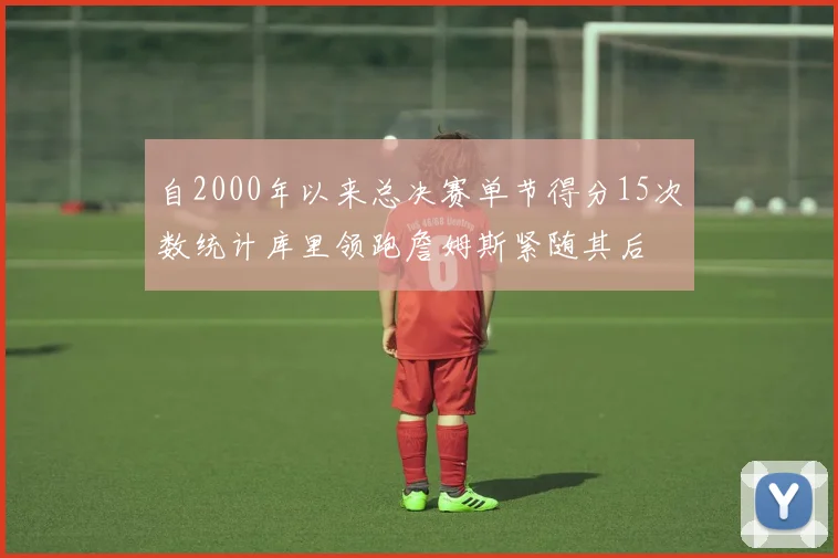 自2000年以来总决赛单节得分15次数统计库里领跑詹姆斯紧随其后