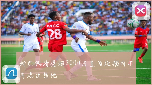 姆巴佩请愿超3000万皇马短期内不考虑出售他
