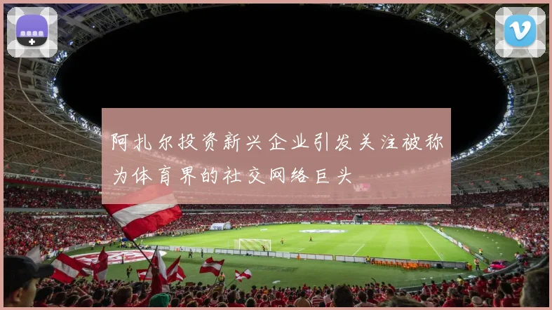 阿扎尔投资新兴企业引发关注被称为体育界的社交网络巨头