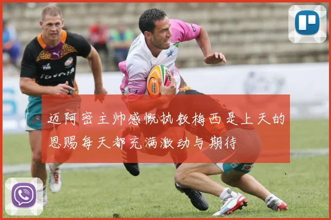 迈阿密主帅感慨执教梅西是上天的恩赐每天都充满激动与期待