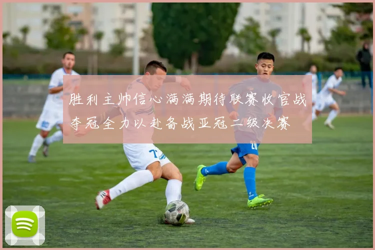 胜利主帅信心满满期待联赛收官战夺冠全力以赴备战亚冠二级决赛